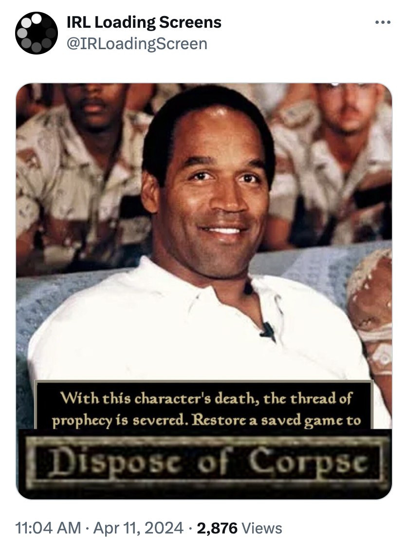 oj simpson - Irl Loading Screens With this character's death, the thread of prophecy is severed. Restore a saved game to Dispose of Corpse 2,876 views